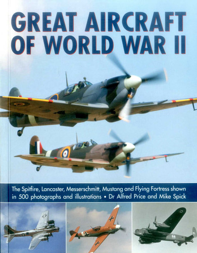 Great Aircraft of World War II (The Spitfire, Lancaster, Messerschmitt, Mustang And Flying Fortress Shown In 500 Photographs And Illustrations) by Alfred Price, Mike Spick, 9781780193625