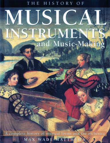 The History of Musical Instruments and Music-Making (A Complete History of Musical Forms and the Orchestra) by Max Wade-Matthews, 9781844767533