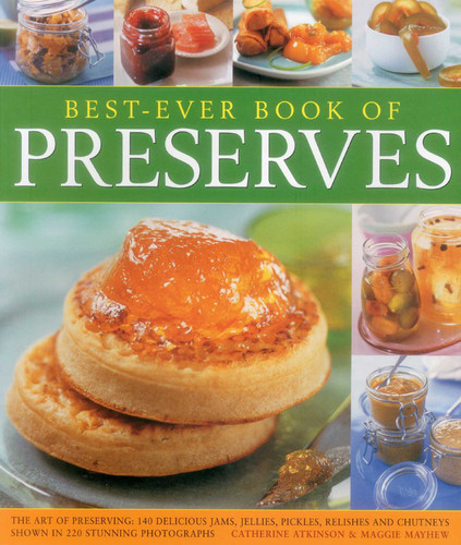Best-Ever Book of Preserves (The Art Of Preserving: 140 Delicious Jams, Jellies, Pickles, Relishes And Chutneys Shown In 220 Stunning Photographs) by Catherine Atkinson, Maggie Mayhew, 9781846813085