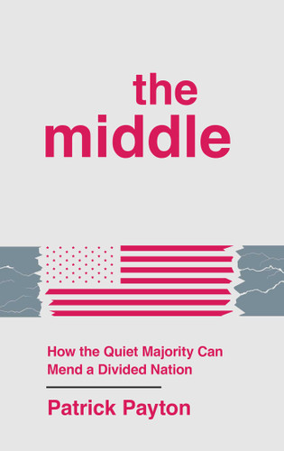 The Middle (How the Quiet Majority Can Mend a Divided Nation) by Patrick Payton, 9781637634943 The Middle (How the Quiet Majority Can Mend a Divided Nation) by Patrick Payton, 9781637634943