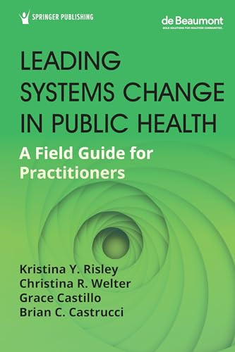 Leading Systems Change in Public Health (A Field Guide for Practitioners) by Kristina Y. Risley, Christina R. Welter, Grace Castillo, Brian C. Castrucci, 9780826145086