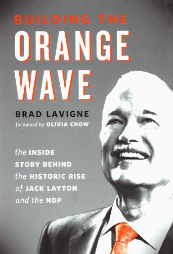 Building the Orange Wave (The Inside Story Behind the Historic Rise of Jack Layton and the NDP) by Brad Lavigne, 9781771620178