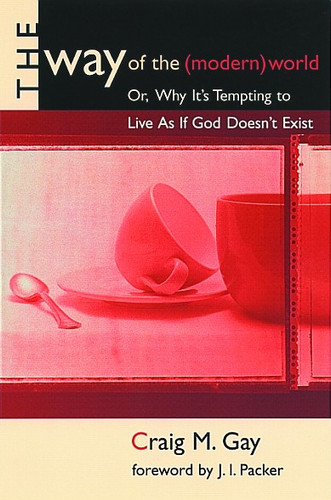 The Way of the (Modern) World (Or, Why It's Tempting to Live As If God Doesn't Exist) by Craig M. Gay, 9780802843623