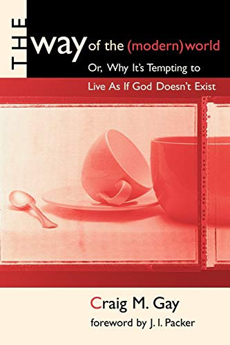 The Way of the (Modern) World (Or, Why It's Tempting to Live As If God Doesn't Exist) by Craig M. Gay, 9780802843623