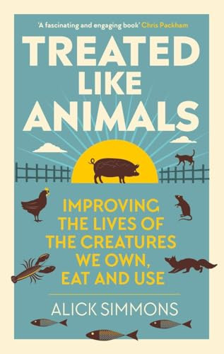 Treated Like Animals (Improving the Lives of the Creatures We Own, Eat and Use) by Alick Simmons, 9781784273415