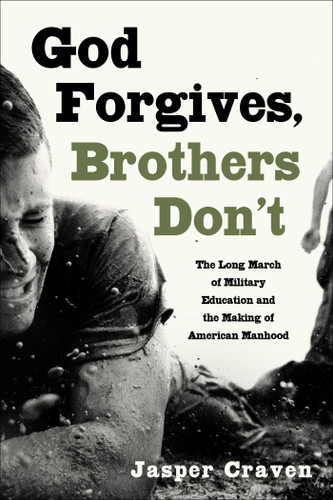 God Forgives, Brothers Don't (The Long March of Military Education and the Making of American Manhood) by Jasper Craven, 9781668087190