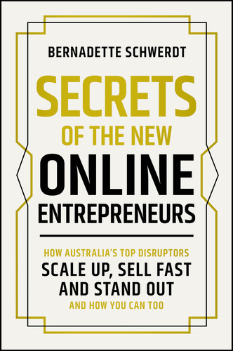 Secrets of the New Online Entrepreneurs (How Australia's Top Disruptors Scale Up, Sell Fast and Stand Out - And How You Can Too) by Bernadette Schwerdt, 9781394377121
