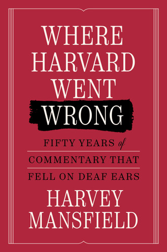 Where Harvard Went Wrong (Fifty Years of Commentary that Fell on Deaf Ears) by Harvey Mansfield, 9781641775014