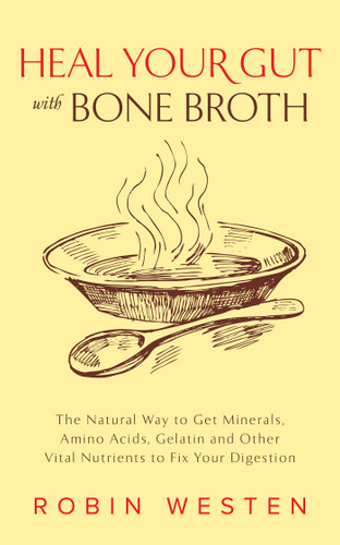 Heal Your Gut with Bone Broth (The Natural Way to get Minerals, Amino Acids, Gelatin and Other Vital Nutrients to Fix Your Digestion) by Robin Westen, 9781612435183