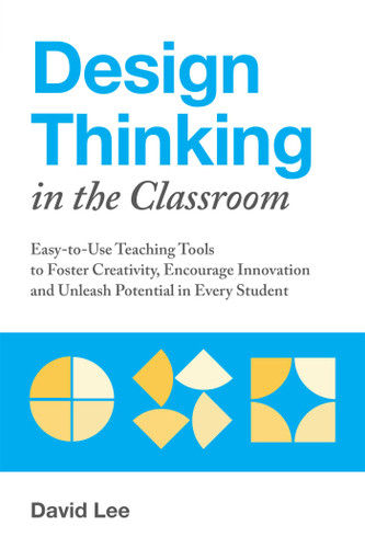 Design Thinking in the Classroom (Easy-to-Use Teaching Tools to Foster Creativity, Encourage Innovation, and Unleash Potential in Every Student) by David Lee, 9781612438016