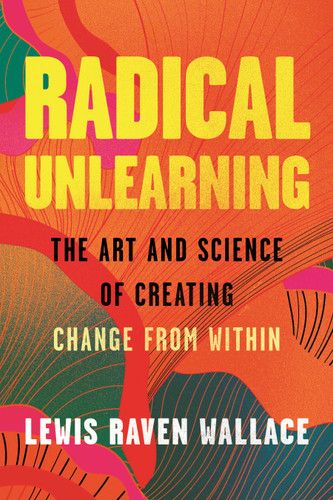 Radical Unlearning (The Art and Science of Creating Change from Within) by Lewis Raven Wallace, 9780807014882