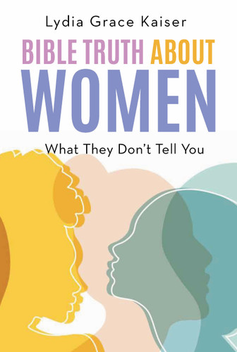 Bible Truth about Women (What They Don't Tell You) by Lydia Grace Kaiser, 9781968127053