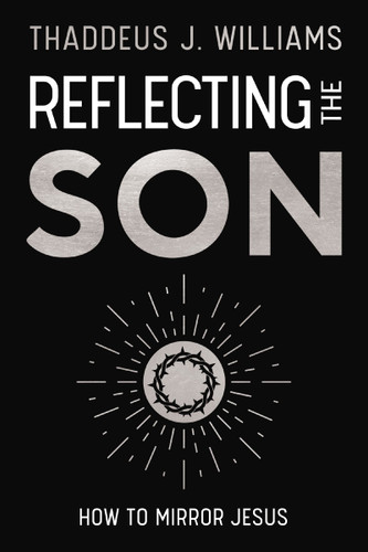 Reflecting the Son (How to Mirror Jesus) by Thaddeus J. Williams, 9780310182849