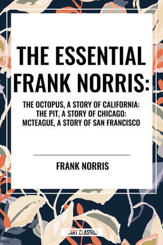 Essential Frank Norris: The Octopus, a Story of California: The Pit, a Story of Chicago: McTeague, a Story of San Francisco - 9798880915231 by Frank Norris, 9798880915231