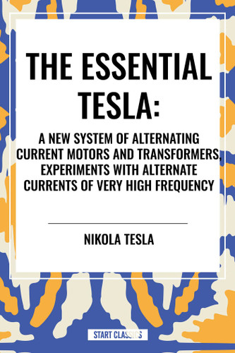 Essential Tesla: A New System of Alternating Current Motors and Transformers, Experiments with Alternate Currents of Very High Frequenc by Nikola Tesla, 9798880915408