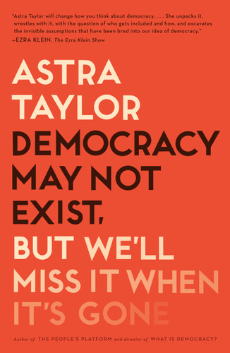 Democracy May Not Exist, but We'll Miss It When It's Gone by Astra Taylor, 9781250231284