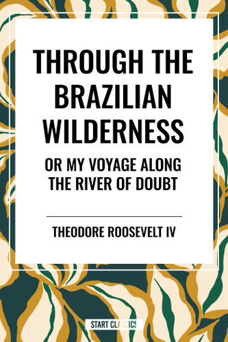 Through the Brazilian Wilderness: Or My Voyage Along the River of Doubt by Theodore Roosevelt, 9798880923649
