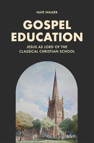 Gospel Education (Jesus as Lord of the Classical Christian School) by Nate Walker, 9781540906007