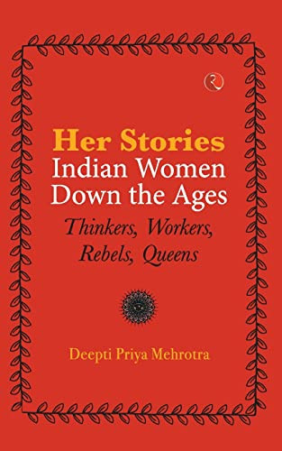 HER-STORIES-INDIAN WOMEN DOWN THE AGES: THINKERS, WORKERS, REBELS, QUEENS by Deepti Priya Mehrotra, 9789355202031