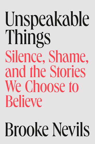 Unspeakable Things (Silence, Shame, and the Stories We Choose to Believe) by Brooke Nevils, 9781984880185