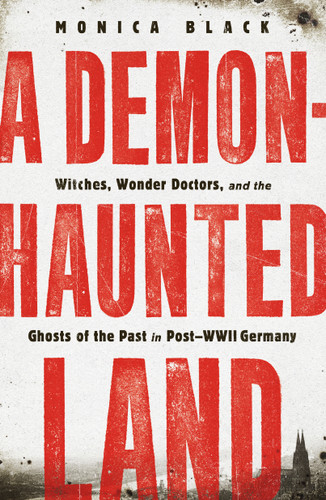 A Demon-Haunted Land (Witches, Wonder Doctors, and the Ghosts of the Past in Post-WWII Germany) by Monica Black, 9781250813855