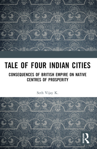 Tale Of Four Indian Cities (Consequences of British Empire on Native Centres of Prosperity) by Vijay K. Seth, 9781032878232