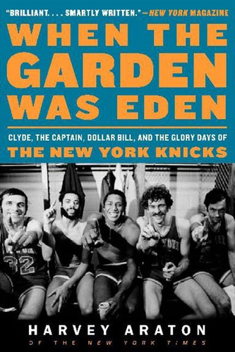 When the Garden Was Eden (Clyde, the Captain, Dollar Bill, and the Glory Days of the New York Knicks) by Harvey Araton, 9780061956249