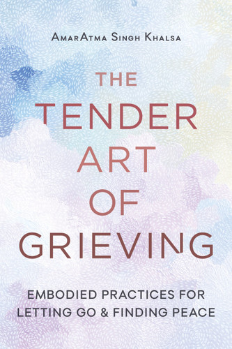 The Tender Art of Grieving (Embodied Practices for Letting Go and Finding Peace) by AmarAtma Singh Khalsa, 9781645474951