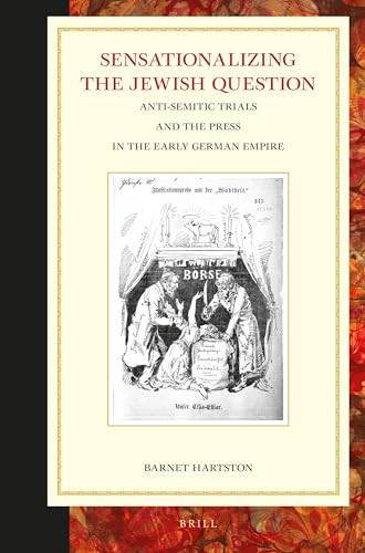 Sensationalizing the Jewish Question: Anti-Semitic Trials and the Press in the Early German Empire by Barnet P. Hartson, 9789004315426
