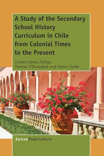 A Study of the Secondary School History Curriculum in Chile from Colonial Times to the Present by Carmen Gloria Zúñiga, Thomas O'Donoghue, Simon Clarke, 9789462099241