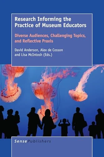 Research Informing the Practice of Museum Educators (Diverse Audiences, Challenging Topics, and Reflective Praxis) by David Anderson, Alex de Cosson, Lisa McIntosh, 9789463002363