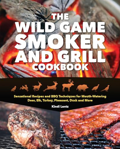 The Wild Game Smoker and Grill Cookbook (Sensational Recipes and BBQ Techniques for Mouth-Watering Deer, Elk, Turkey, Pheasant, Duck and More) by Kindi Lantz, 9781612438702
