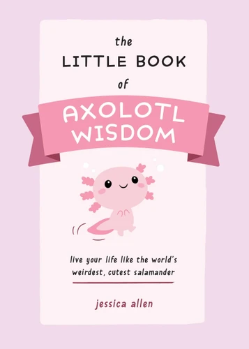 The Little Book of Axolotl Wisdom (Live Your Life Like the World's Weirdest, Cutest Salamander) by Jessica Allen, 9781646044177