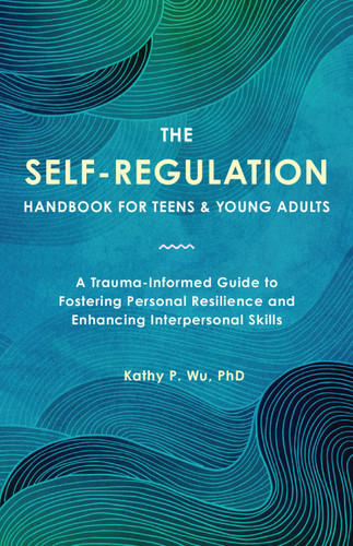 The Self-Regulation Handbook for Teens and Young Adults (A Trauma-Informed Guide to Fostering Personal Resilience and Enhancing Interpersonal Skills) by Kathy Wu, 9781646047574