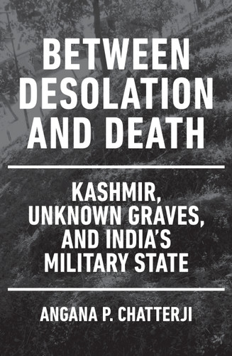 Between Desolation and Death (Kashmir, Unknown Graves, and India's Military State) by Angana P. Chatterji, 9781839764592