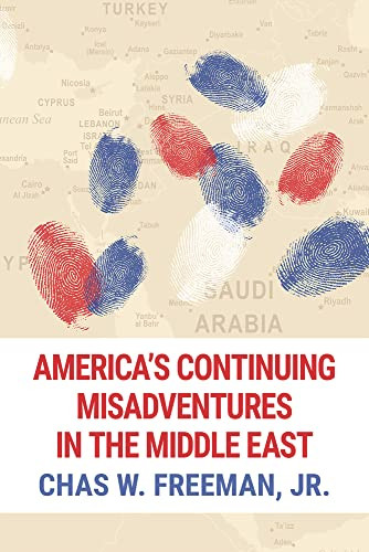 America's Continuing Misadventures in the Middle East by Chas W. Freeman, Jr., 9781682570050