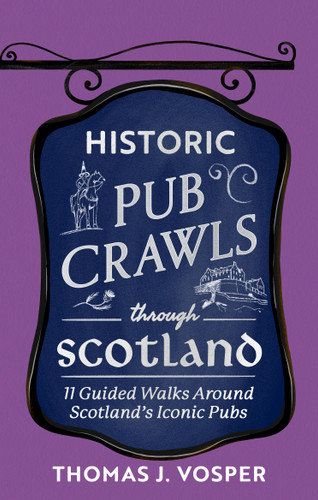 Historic Pub Crawls Through Scotland (13 Guided Walks Around Scotland's Iconic Pubs and Landmarks) by Thomas J. Vosper, 9781408722961