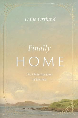 Finally Home (The Christian Hope of Heaven) by Dane Ortlund, 9781433591259