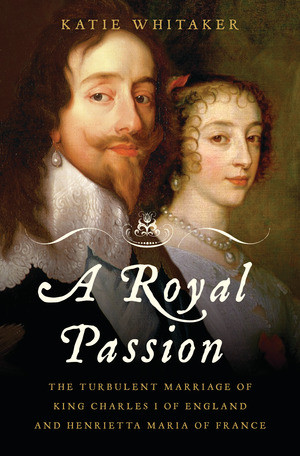 A Royal Passion (The Turbulent Marriage of King Charles I of England and Henrietta Maria of France) by Katie Whitaker, 9780393060799