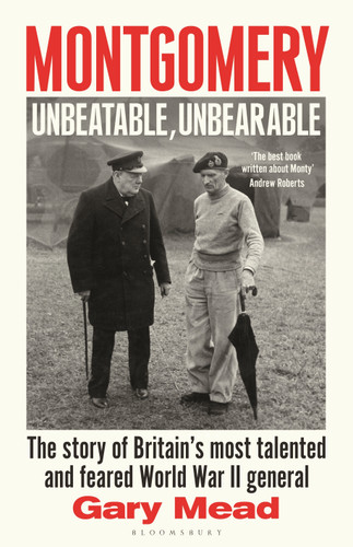 Montgomery: Unbeatable, Unbearable (The story of Britain's most talented and feared WW2 general) by Gary Mead, 9781408878583