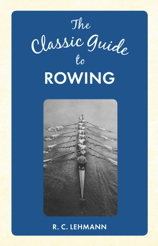 The Classic Guide to Rowing by R. C. Lehmann, 9781445649061