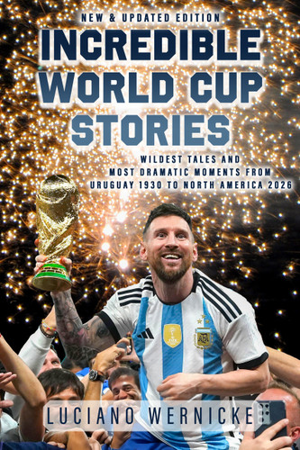 Incredible World Cup Stories (Wildest Tales and Most Dramatic Moments from Uruguay 1930 to North America 2026) by Luciano Wernicke, 9781998365944