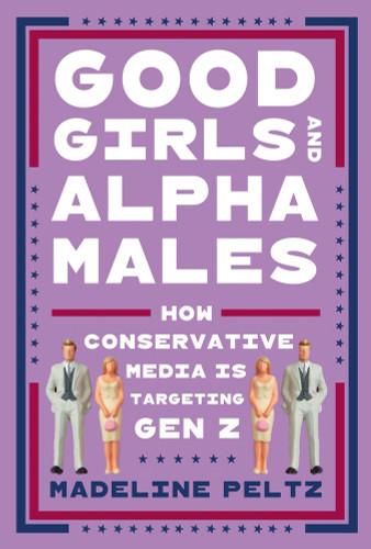 Good Girls and Alpha Males (How Conservative Media Is Targeting Gen Z) by Madeline Peltz, 9781464255403