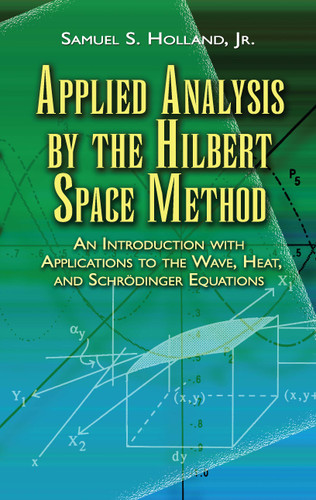 Applied Analysis by the Hilbert Space Method (An Introduction with Applications to the Wave, Heat, and Schrödinger Equations) by Samuel S. Holland, 9780486458014