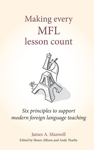 Making Every MFL Lesson Count (Six principles to support modern foreign language teaching) by Andy Tharby, James A Maxwell, Shaun Allison, 9781785833960