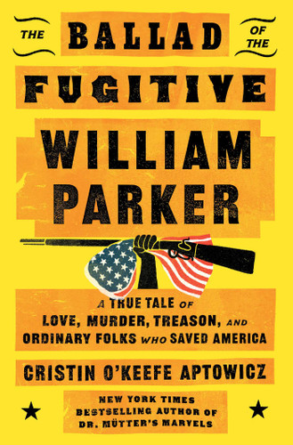The Ballad of the Fugitive William Parker (A True Tale of Love, Murder, Treason, and Ordinary Folks Who Saved America) by Cristin O'Keefe Aptowicz, 9781668035931