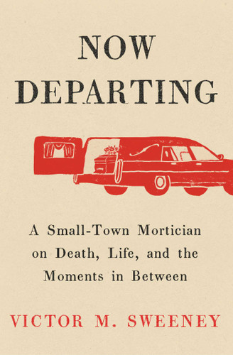 Now Departing (A Small-Town Mortician on Death, Life, and the Moments in Between) by Victor M. Sweeney, 9781668062128
