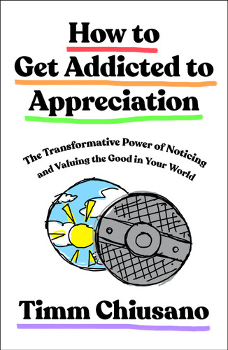 How to Get Addicted to Appreciation (The Transformative Power of Noticing and Valuing the Good in Your World) by Timm Chiusano, 9781250476975
