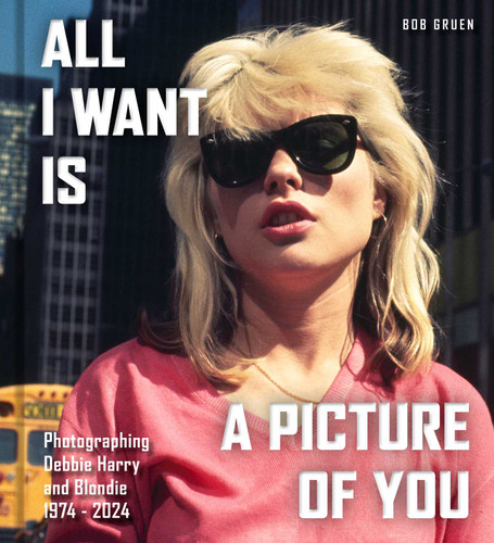 All I Want Is a Picture of You (Photographing Debbie Harry and Blondie, 1974-2024) by Bob Gruen, 9798886744422