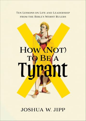 How (Not) to Be a Tyrant (Ten Lessons on Life and Leadership from the Bible's Worst Rulers) by Joshua W. Jipp, 9781587437205